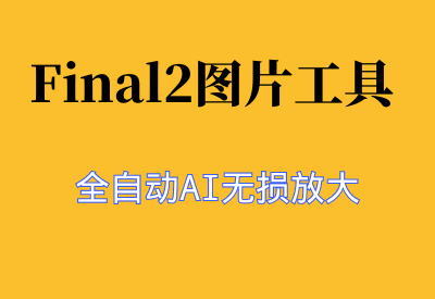 【Final2全自动AI图片无损放大工具】一键搞定照片放大，清晰度不变_华良副业网