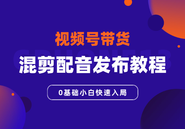 视频号带货，混剪配音发布全套教程，0基础小白快速入局_华良副业网