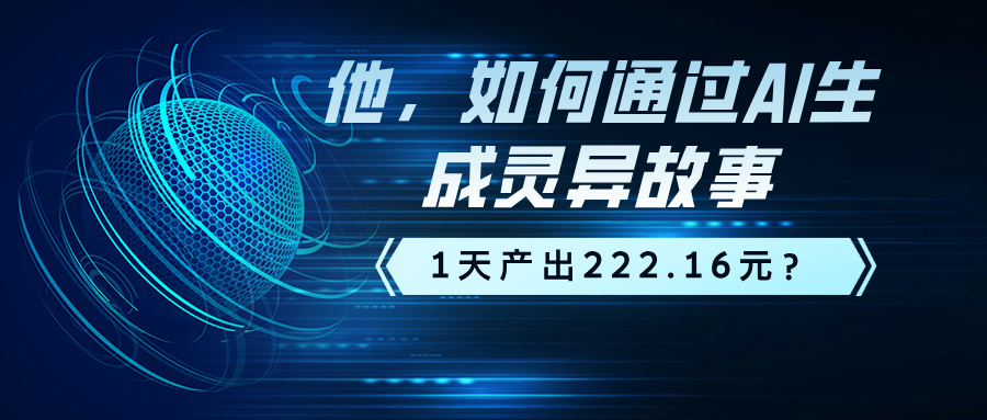 【中级篇第56课】他，如何通过AI生成灵异故事，1天产出222.16元？_华良副业网