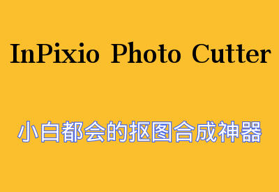 【InPixio Photo Cutter抠图合成神器】简单高效，轻松抠图，小白都会！_华良副业网