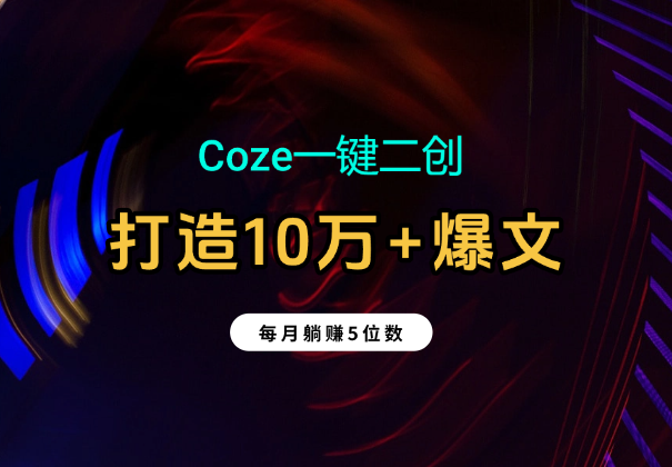 Coze一键二创：2分钟打造10万+爆文；每月躺赚5位数_华良副业网