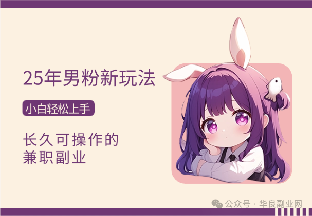 25年男粉全新玩法，小白轻松上手，长久可操作的兼职副业，日入1k+教程曝光_华良副业网
