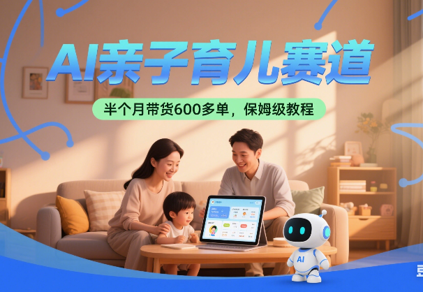 AI亲子育儿赛道，新号半个月带货600多单，保姆级拆解（附详细教程）_华良副业网