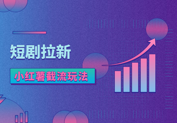 抖音极速短剧拉新项目，小红薯截流玩法，单价20一个_华良副业网