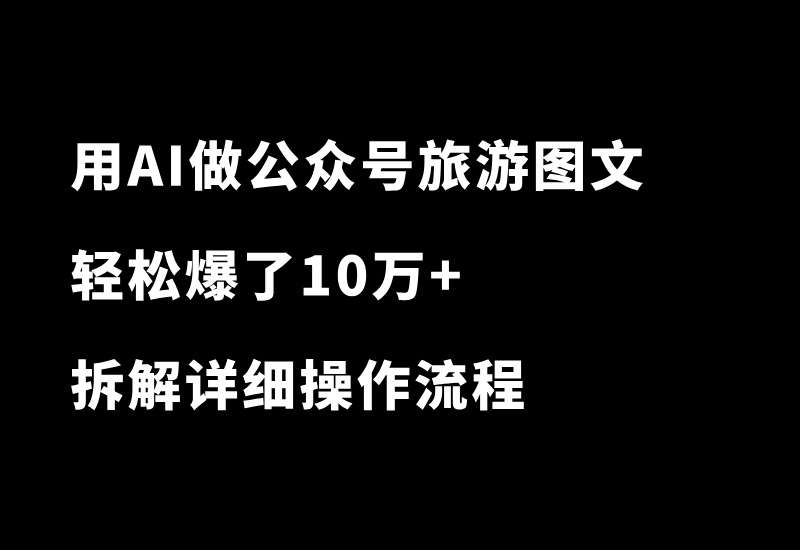 真猛！用AI做公众号旅游图文，又爆了10万+！拆解详细操作流程_华良副业网