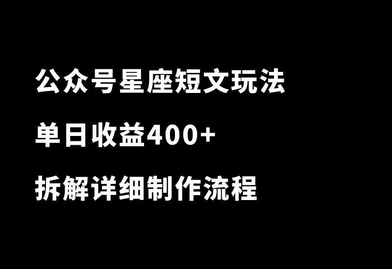 公众号星座短文玩法，流量炸裂！单日收益400+，拆解详细制作流程_华良副业网