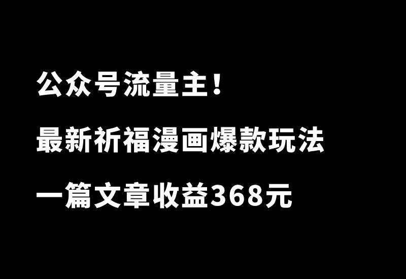 公众号祈福漫画爆款玩法，单篇文章收益368，拆解详细制作流程_华良副业网