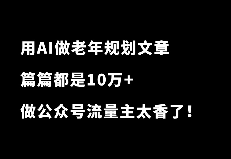 用AI生成【老年人生活规划】类文章，篇篇10万+！做公众号流量主太香了！_华良副业网