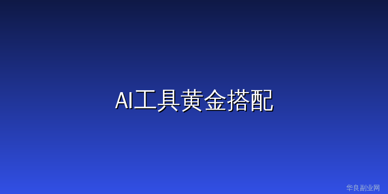 AI工具别再单用了！5组黄金搭配实测，公众号小编每天多出3小时_华良副业网