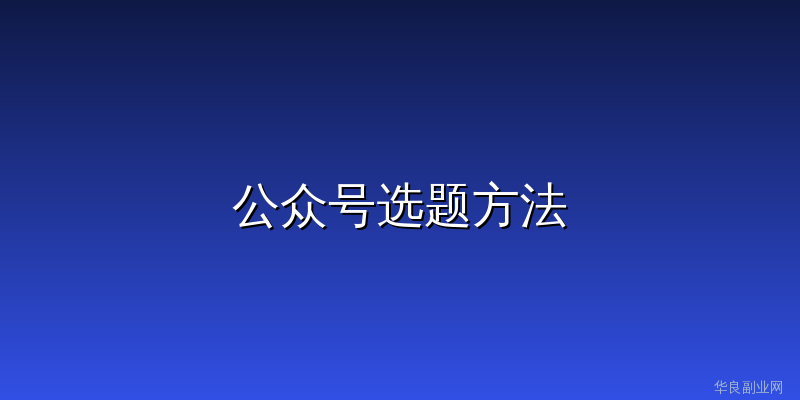 公众号选题不再靠灵感：5个可复用的方法让你每天都有内容可写_华良副业网