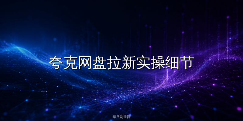 夸克网盘拉新一单赚5元，3个被忽视的实操细节让收益翻3倍_华良副业网