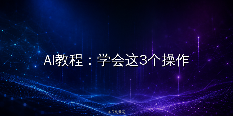 AI教程：学会这3个操作，零基础也能用AI智能体把公众号运营效率翻3倍_华良副业网
