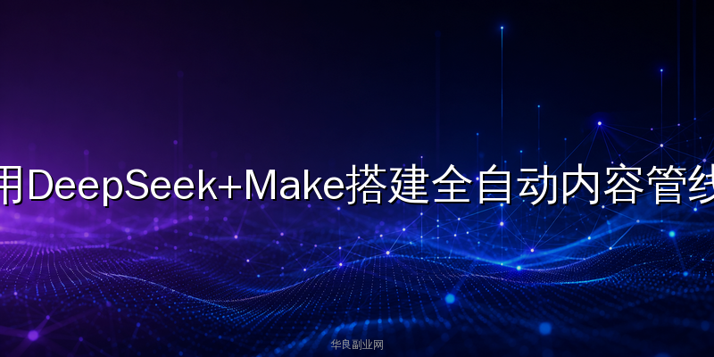 AI教程实战：用DeepSeek+Make搭建全自动内容管线，一个人轻松运营公众号矩阵_华良副业网