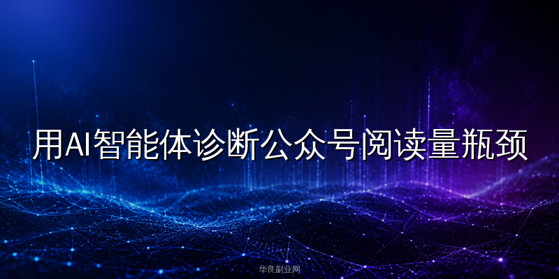 公众号文章没人看？用AI智能体3步诊断阅读量瓶颈，流量翻倍实操指南_华良副业网