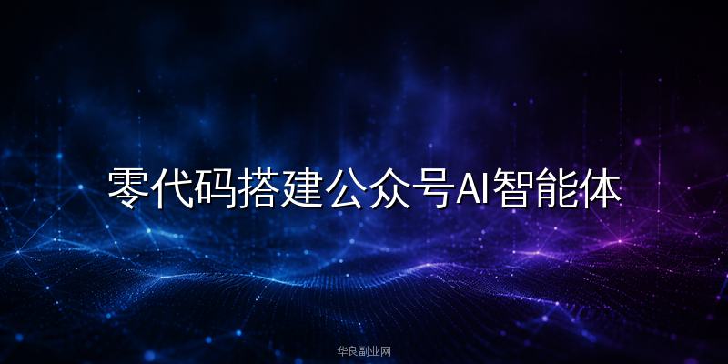 零代码搭建公众号AI智能体：每天自动引流200+粉丝的副业实操复盘_华良副业网