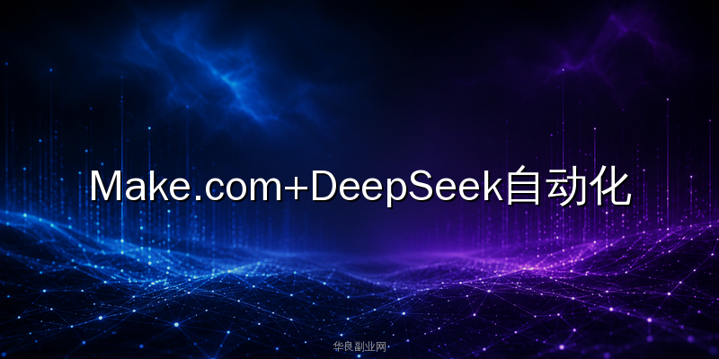 副业效率拉满：Make.com+DeepSeek搭建公众号内容自动采集与改写流水线_华良副业网