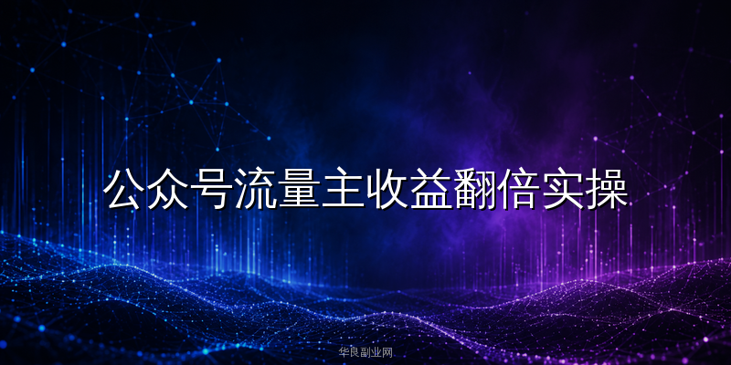 公众号流量主收益翻倍实操：从每天5元到50元的6个精细化技巧_华良副业网
