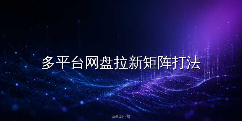 多平台网盘拉新矩阵打法：AI智能体批量运营夸克UC迅雷百度四网盘日入800+全流程_华良副业网