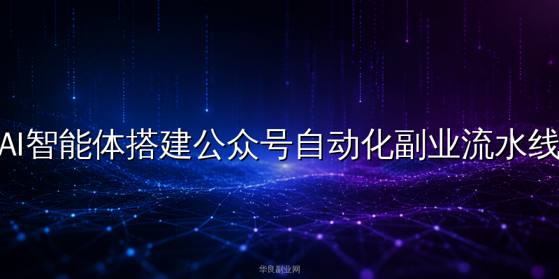 AI智能体搭建公众号自动化副业流水线：从选题到发布零人工实战全流程_华良副业网