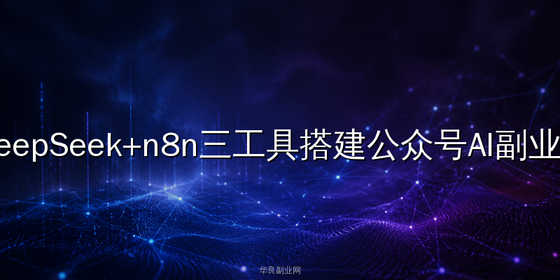 Dify+DeepSeek+n8n搭建公众号AI副业流水线：零代码选题到自动发布实操_华良副业网
