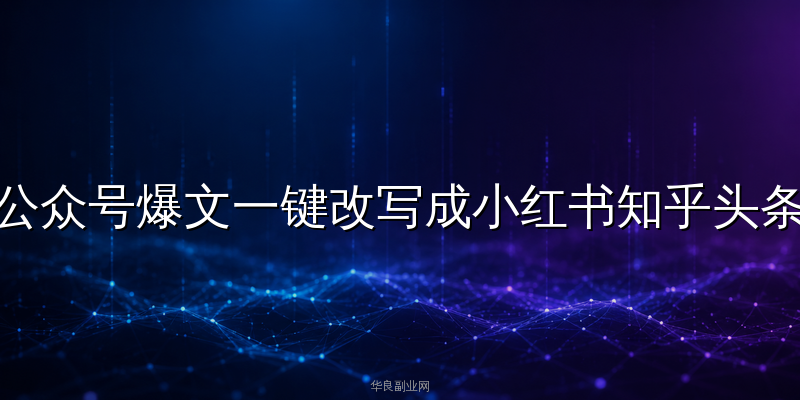 公众号爆文一键改写成小红书知乎头条：AI智能体跨平台分发实操教程_华良副业网